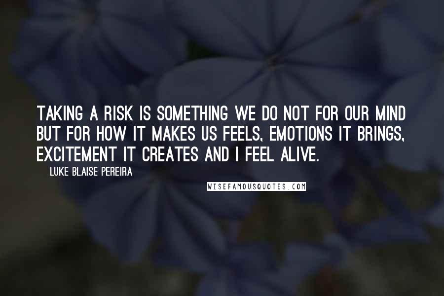 Luke Blaise Pereira quotes: Taking a risk is something we do not for our mind but for how it makes us feels, emotions it brings, excitement it creates and I feel alive.