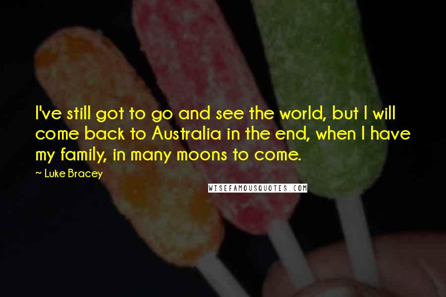 Luke Bracey quotes: I've still got to go and see the world, but I will come back to Australia in the end, when I have my family, in many moons to come.
