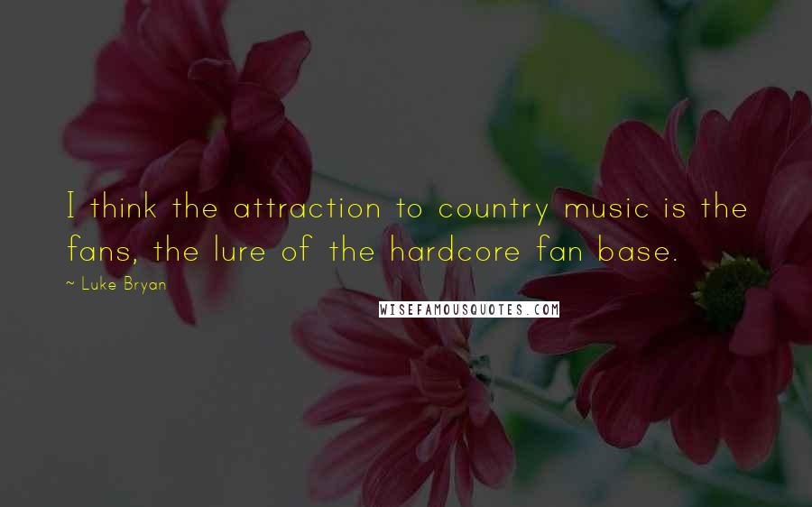 Luke Bryan quotes: I think the attraction to country music is the fans, the lure of the hardcore fan base.