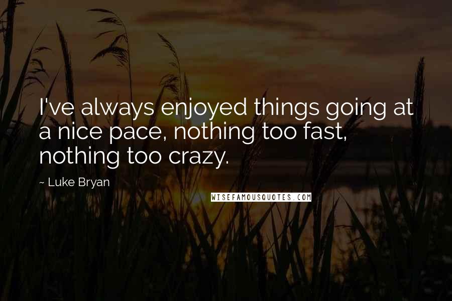 Luke Bryan quotes: I've always enjoyed things going at a nice pace, nothing too fast, nothing too crazy.