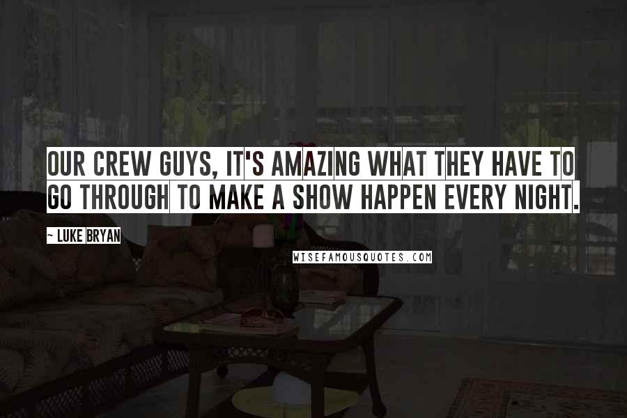 Luke Bryan quotes: Our crew guys, it's amazing what they have to go through to make a show happen every night.