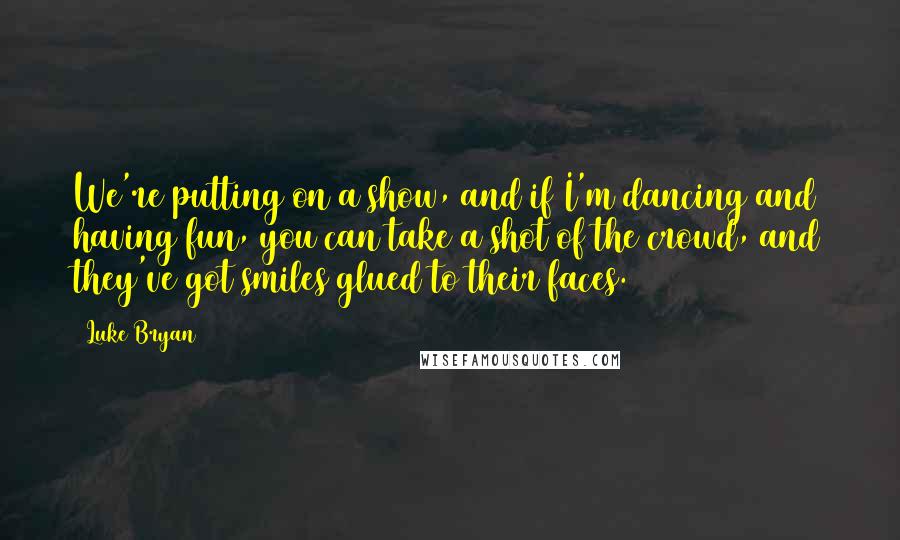 Luke Bryan quotes: We're putting on a show, and if I'm dancing and having fun, you can take a shot of the crowd, and they've got smiles glued to their faces.