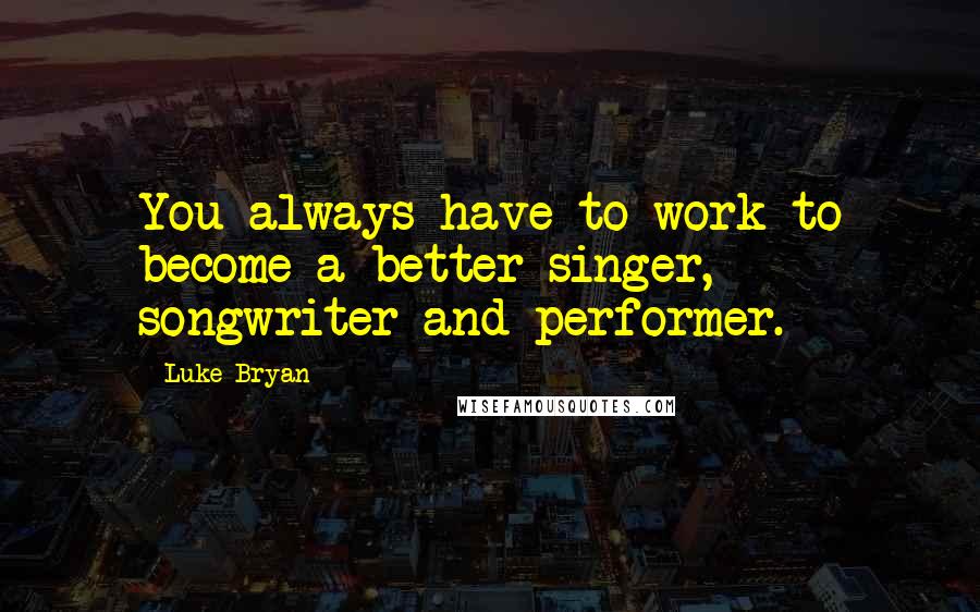 Luke Bryan quotes: You always have to work to become a better singer, songwriter and performer.