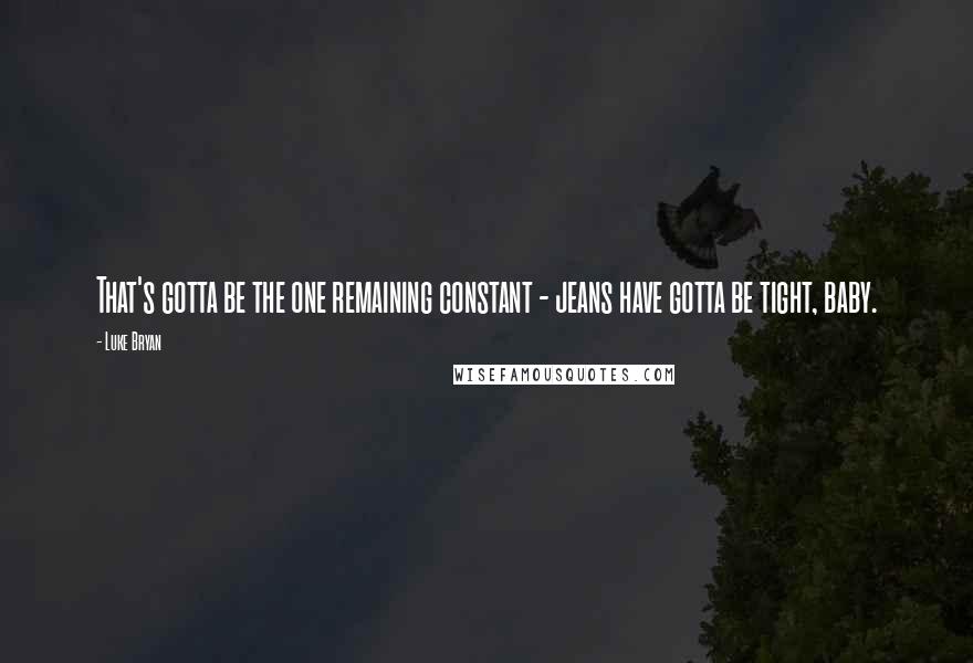 Luke Bryan quotes: That's gotta be the one remaining constant - jeans have gotta be tight, baby.