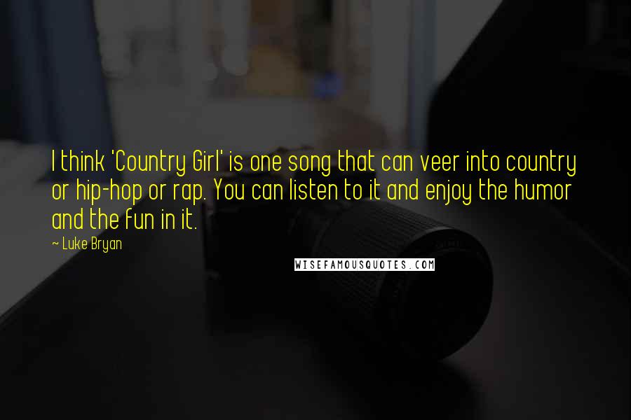 Luke Bryan quotes: I think 'Country Girl' is one song that can veer into country or hip-hop or rap. You can listen to it and enjoy the humor and the fun in it.