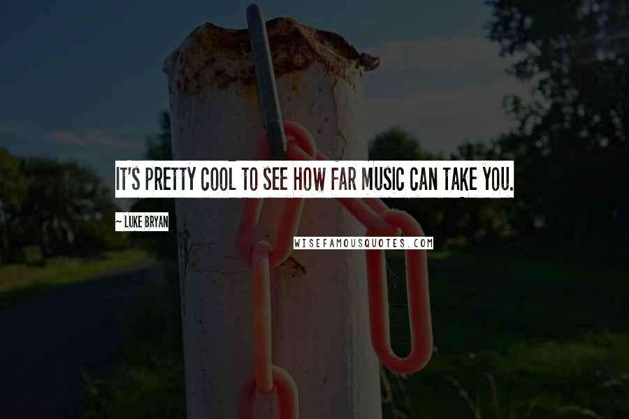 Luke Bryan quotes: It's pretty cool to see how far music can take you.