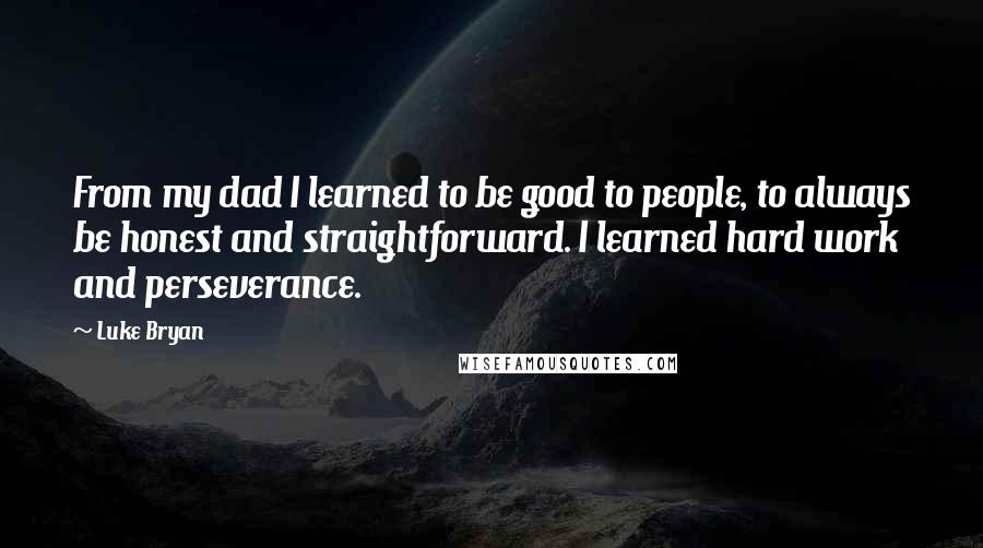 Luke Bryan quotes: From my dad I learned to be good to people, to always be honest and straightforward. I learned hard work and perseverance.