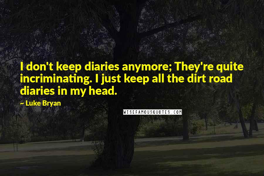 Luke Bryan quotes: I don't keep diaries anymore; They're quite incriminating. I just keep all the dirt road diaries in my head.
