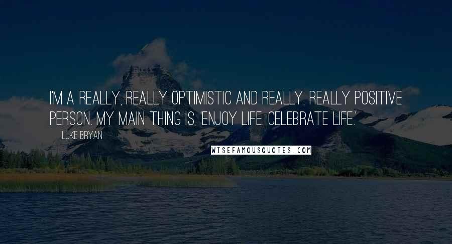 Luke Bryan quotes: I'm a really, really optimistic and really, really positive person. My main thing is, 'Enjoy life. Celebrate life.'