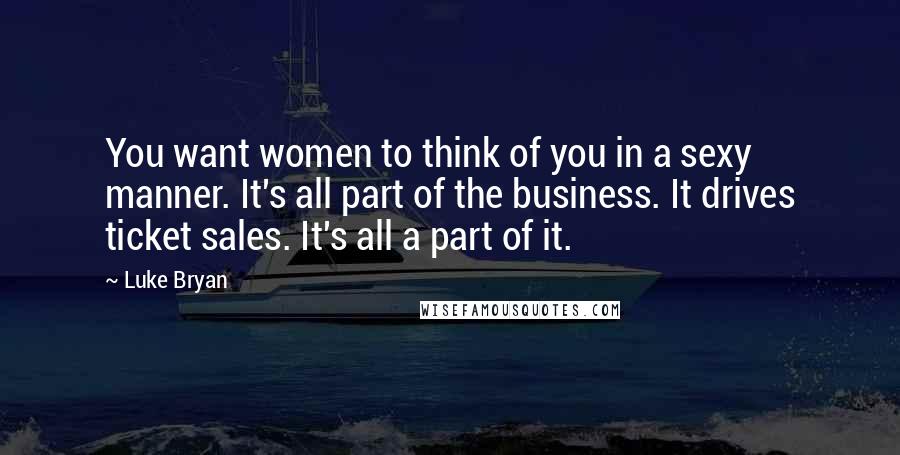 Luke Bryan quotes: You want women to think of you in a sexy manner. It's all part of the business. It drives ticket sales. It's all a part of it.