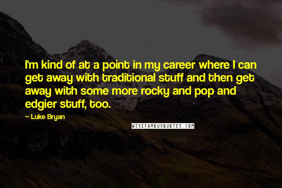Luke Bryan quotes: I'm kind of at a point in my career where I can get away with traditional stuff and then get away with some more rocky and pop and edgier stuff,