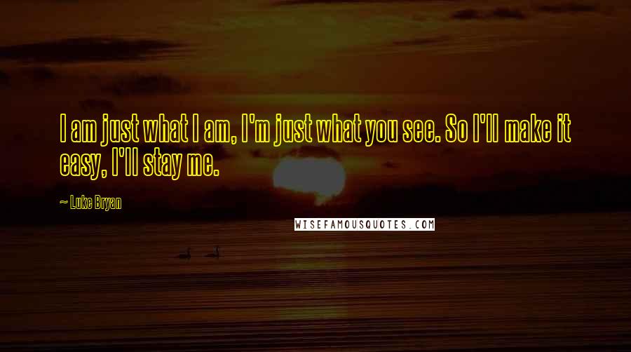 Luke Bryan quotes: I am just what I am, I'm just what you see. So I'll make it easy, I'll stay me.