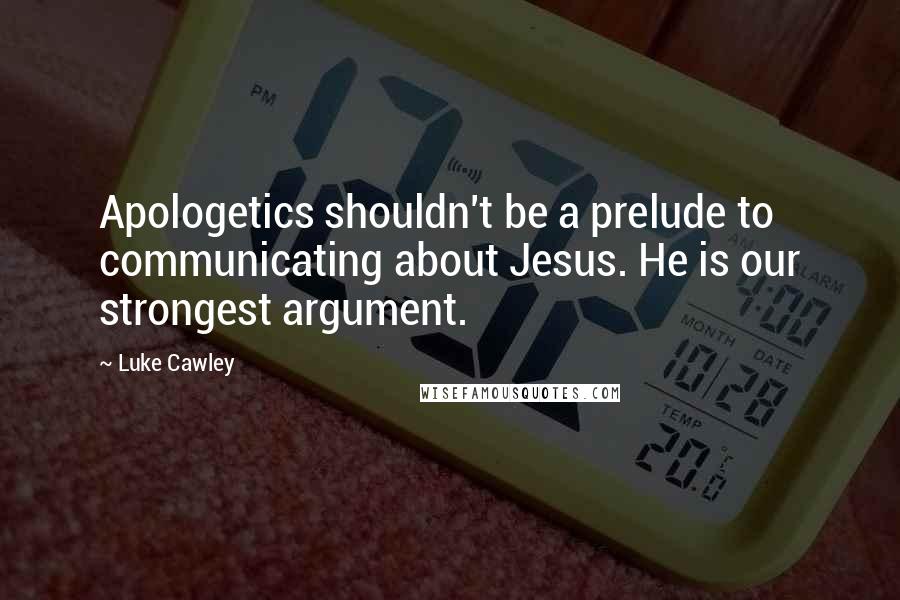 Luke Cawley quotes: Apologetics shouldn't be a prelude to communicating about Jesus. He is our strongest argument.