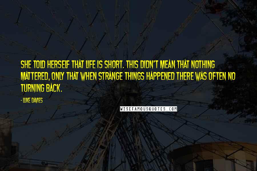 Luke Davies quotes: She told herself that life is short. This didn't mean that nothing mattered, only that when strange things happened there was often no turning back.