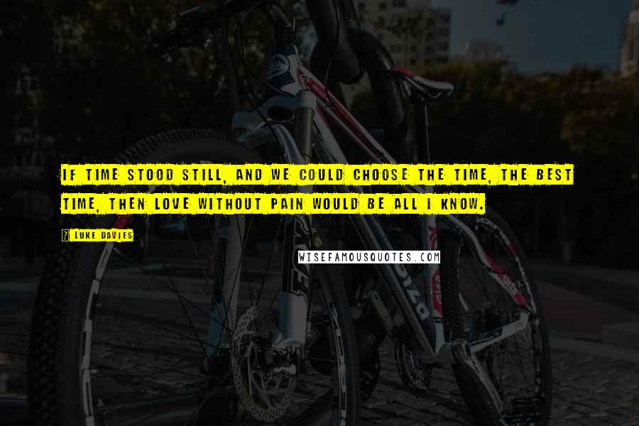 Luke Davies quotes: If time stood still, and we could choose the time, the best time, then love without pain would be all I know.