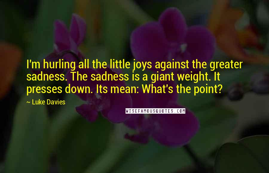 Luke Davies quotes: I'm hurling all the little joys against the greater sadness. The sadness is a giant weight. It presses down. Its mean: What's the point? Luke Davies quotes: I'm hurling all the little joys against the greater sadness. The sadness is a giant weight. It presses down. Its mean: What's the point?