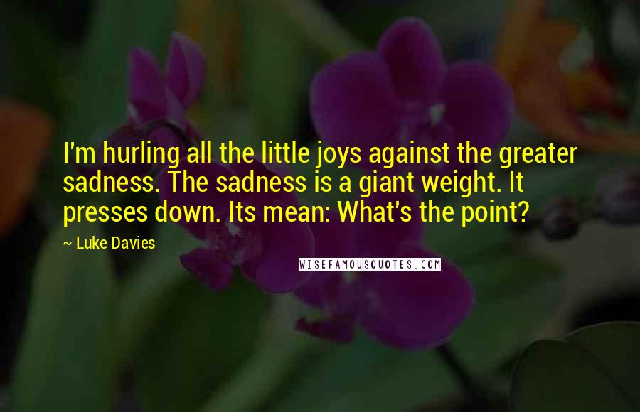 Luke Davies quotes: I'm hurling all the little joys against the greater sadness. The sadness is a giant weight. It presses down. Its mean: What's the point?