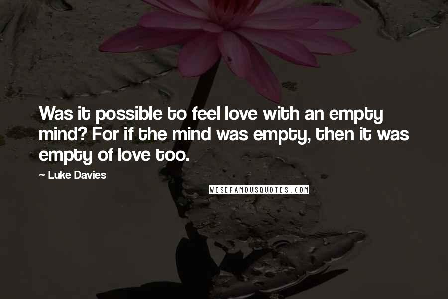 Luke Davies quotes: Was it possible to feel love with an empty mind? For if the mind was empty, then it was empty of love too.