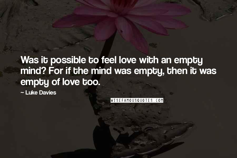 Luke Davies quotes: Was it possible to feel love with an empty mind? For if the mind was empty, then it was empty of love too. Luke Davies quotes: Was it possible to feel love with an empty mind? For if the mind was empty, then it was empty of love too.