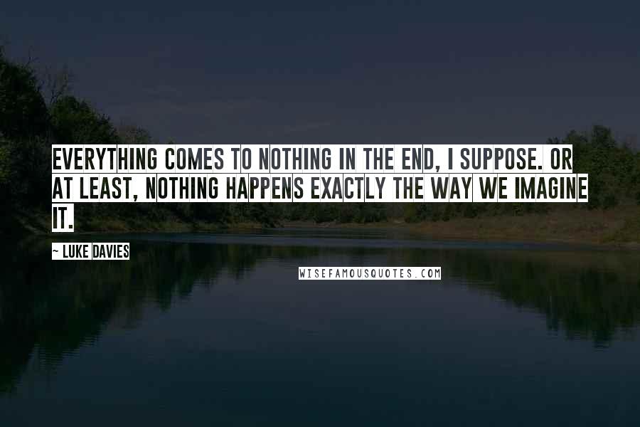 Luke Davies quotes: Everything comes to nothing in the end, I suppose. Or at least, nothing happens exactly the way we imagine it.