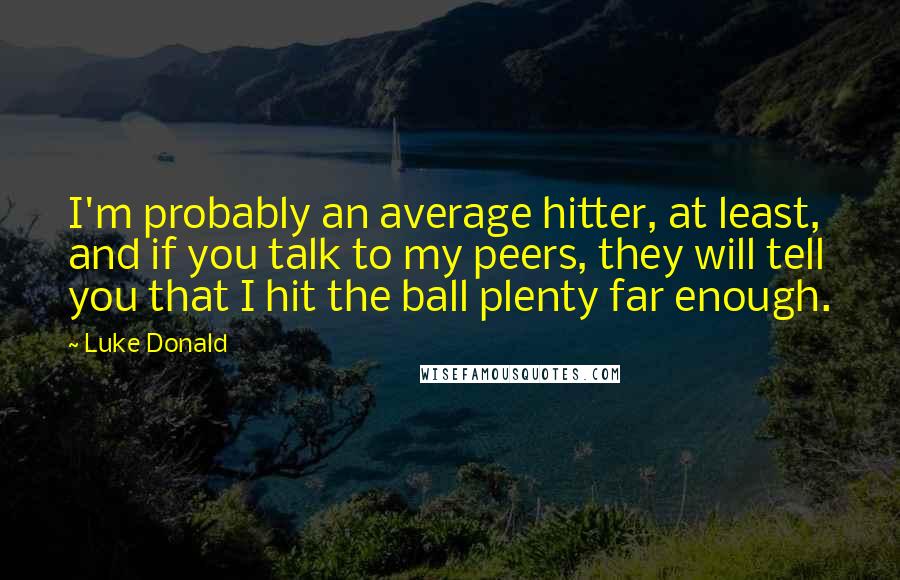 Luke Donald quotes: I'm probably an average hitter, at least, and if you talk to my peers, they will tell you that I hit the ball plenty far enough.