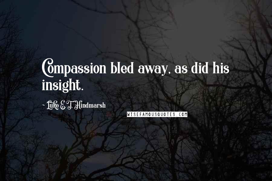 Luke E.T. Hindmarsh quotes: Compassion bled away, as did his insight.