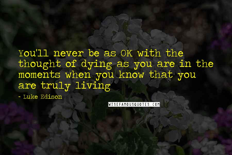 Luke Edison quotes: You'll never be as OK with the thought of dying as you are in the moments when you know that you are truly living
