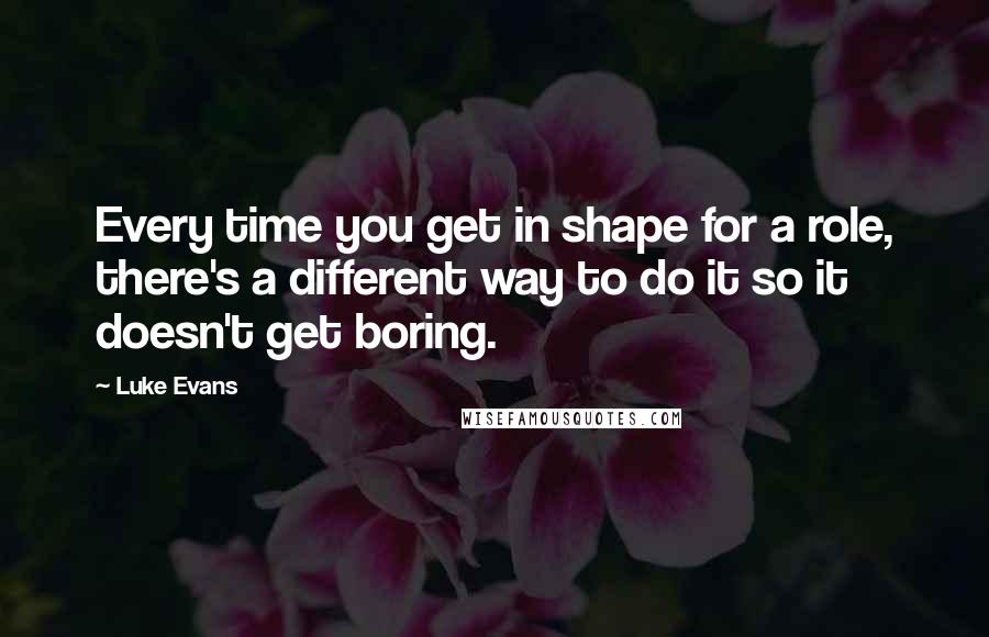 Luke Evans quotes: Every time you get in shape for a role, there's a different way to do it so it doesn't get boring.