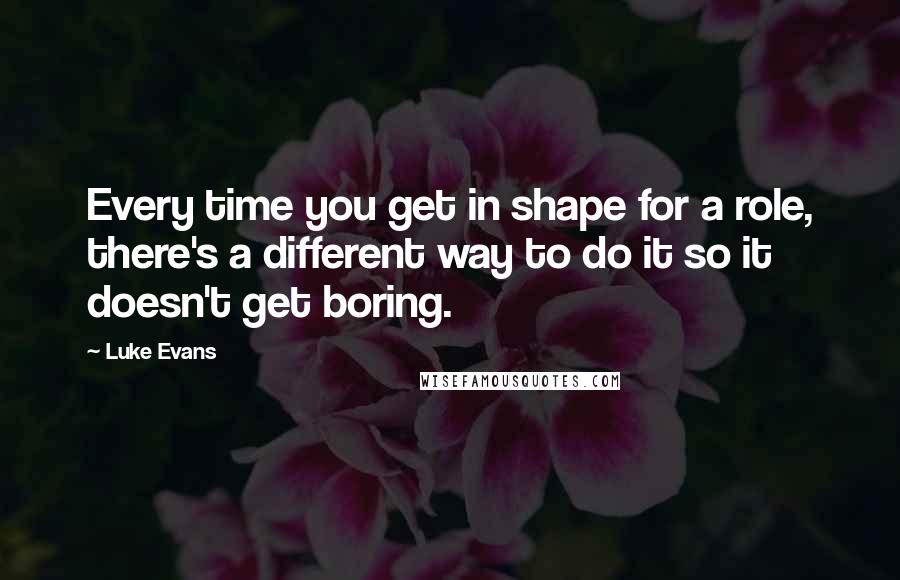 Luke Evans quotes: Every time you get in shape for a role, there's a different way to do it so it doesn't get boring. Luke Evans quotes: Every time you get in shape for a role, there's a different way to do it so it doesn't get boring.