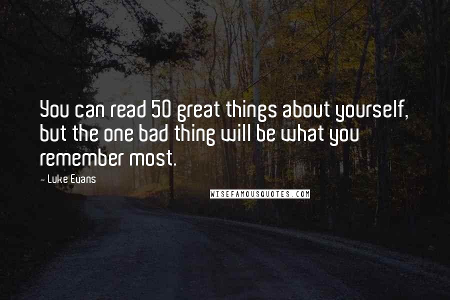 Luke Evans quotes: You can read 50 great things about yourself, but the one bad thing will be what you remember most. Luke Evans quotes: You can read 50 great things about yourself, but the one bad thing will be what you remember most.