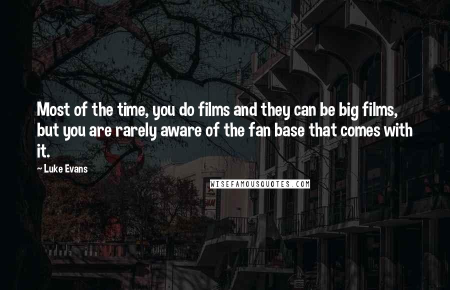 Luke Evans quotes: Most of the time, you do films and they can be big films, but you are rarely aware of the fan base that comes with it. Luke Evans quotes: Most of the time, you do films and they can be big films, but you are rarely aware of the fan base that comes with it.
