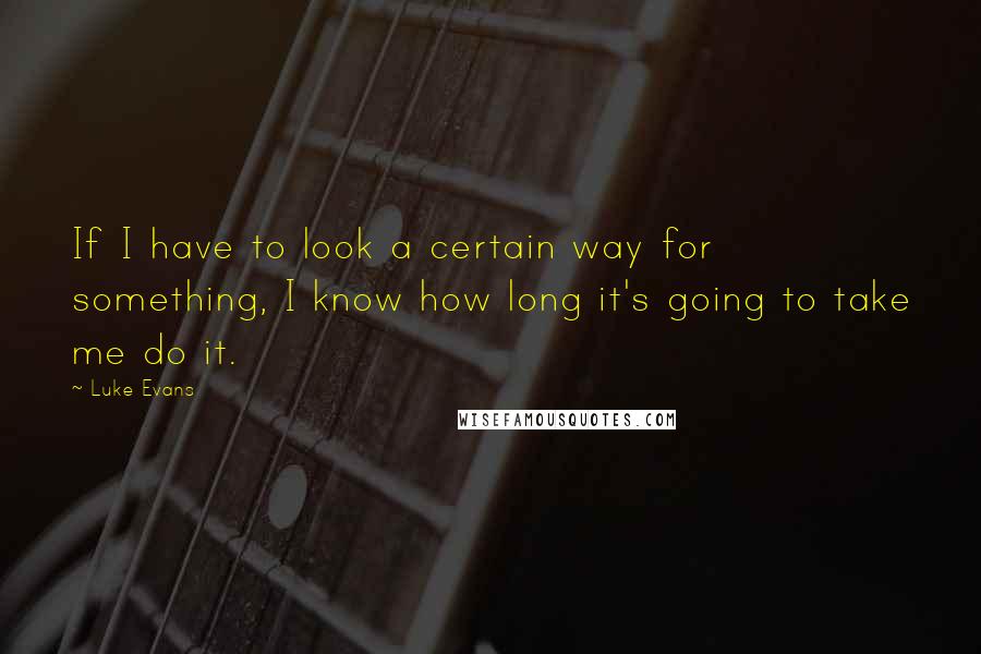Luke Evans quotes: If I have to look a certain way for something, I know how long it's going to take me do it. Luke Evans quotes: If I have to look a certain way for something, I know how long it's going to take me do it.