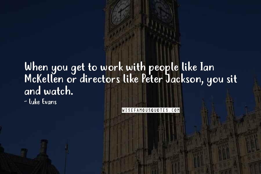 Luke Evans quotes: When you get to work with people like Ian McKellen or directors like Peter Jackson, you sit and watch. Luke Evans quotes: When you get to work with people like Ian McKellen or directors like Peter Jackson, you sit and watch.