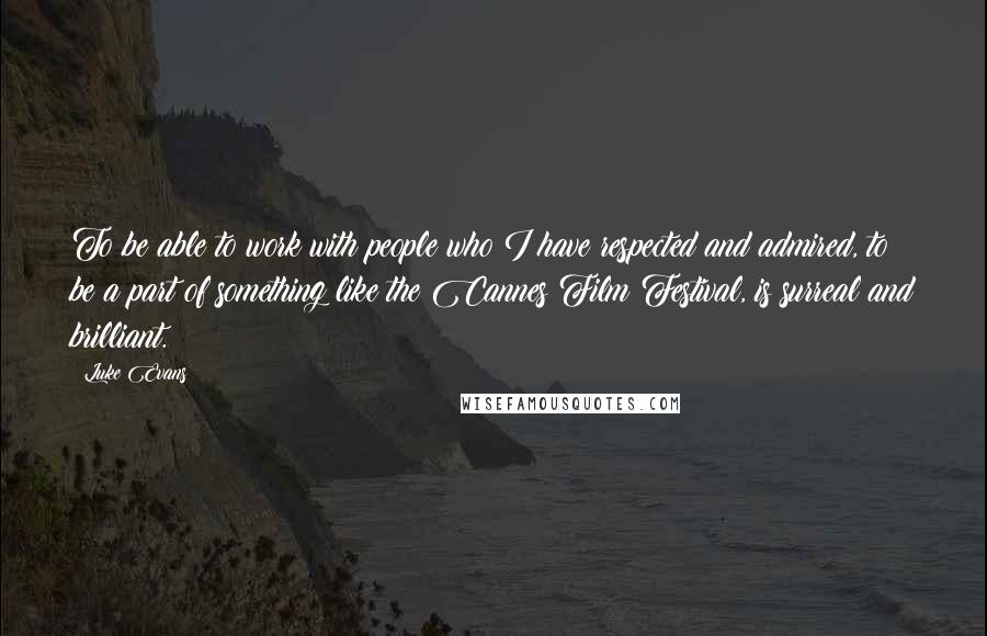 Luke Evans quotes: To be able to work with people who I have respected and admired, to be a part of something like the Cannes Film Festival, is surreal and brilliant. Luke Evans quotes: To be able to work with people who I have respected and admired, to be a part of something like the Cannes Film Festival, is surreal and brilliant.