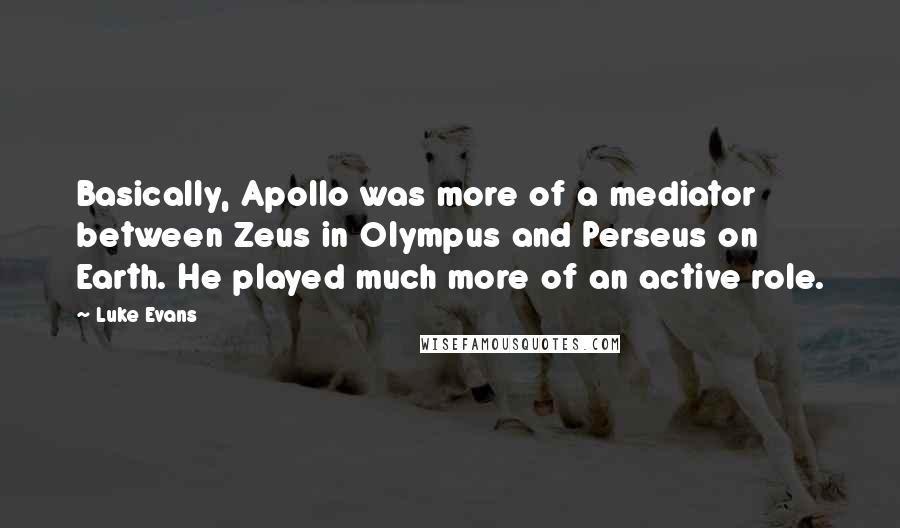 Luke Evans quotes: Basically, Apollo was more of a mediator between Zeus in Olympus and Perseus on Earth. He played much more of an active role.