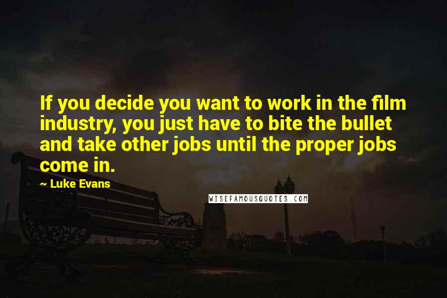 Luke Evans quotes: If you decide you want to work in the film industry, you just have to bite the bullet and take other jobs until the proper jobs come in.