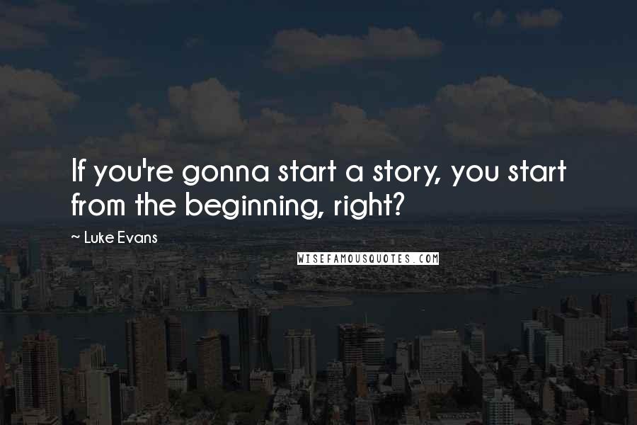 Luke Evans quotes: If you're gonna start a story, you start from the beginning, right?