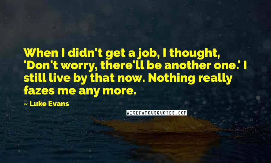 Luke Evans quotes: When I didn't get a job, I thought, 'Don't worry, there'll be another one.' I still live by that now. Nothing really fazes me any more. Luke Evans quotes: When I didn't get a job, I thought, 'Don't worry, there'll be another one.' I still live by that now. Nothing really fazes me any more.
