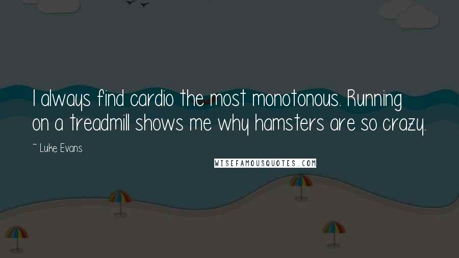 Luke Evans quotes: I always find cardio the most monotonous. Running on a treadmill shows me why hamsters are so crazy.