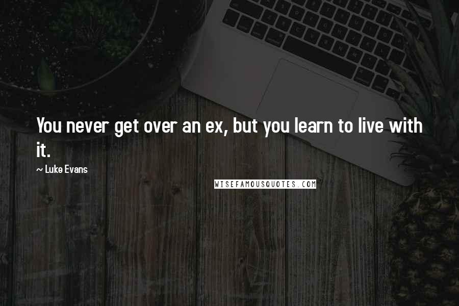 Luke Evans quotes: You never get over an ex, but you learn to live with it.