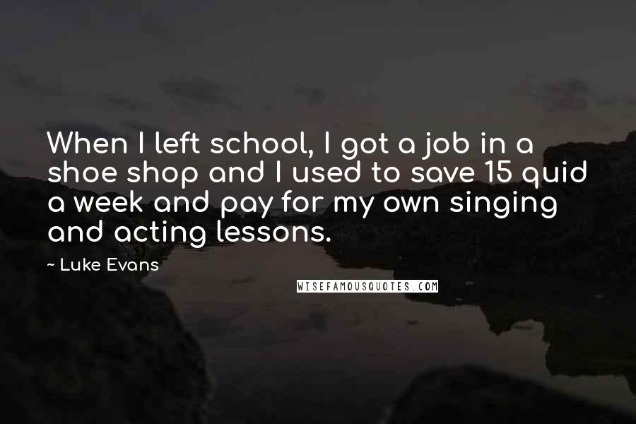 Luke Evans quotes: When I left school, I got a job in a shoe shop and I used to save 15 quid a week and pay for my own singing and acting lessons.