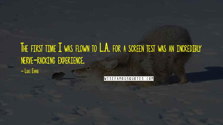 Luke Evans quotes: The first time I was flown to L.A. for a screen test was an incredibly nerve-racking experience. Luke Evans quotes: The first time I was flown to L.A. for a screen test was an incredibly nerve-racking experience.