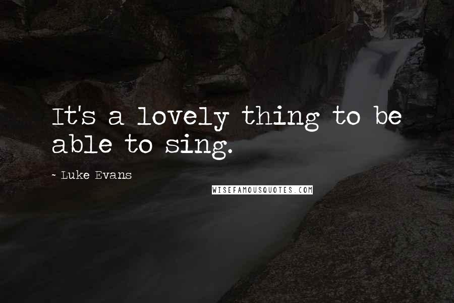 Luke Evans quotes: It's a lovely thing to be able to sing.