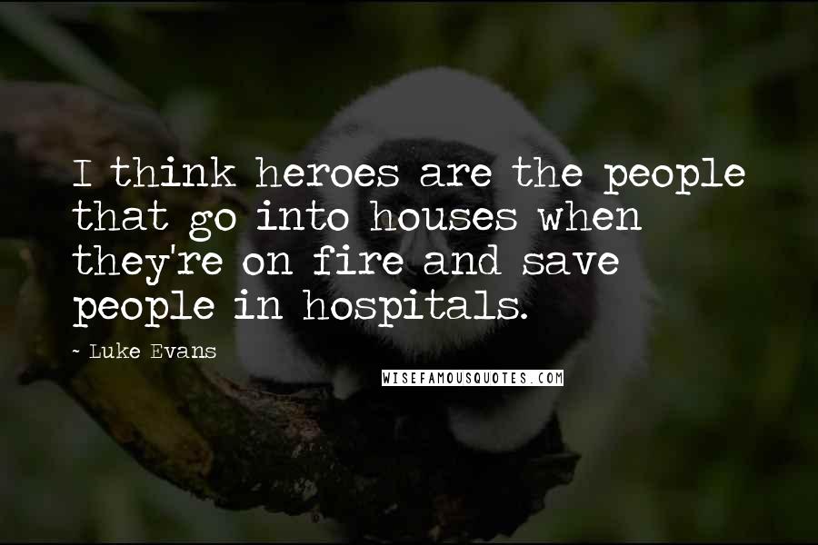 Luke Evans quotes: I think heroes are the people that go into houses when they're on fire and save people in hospitals.