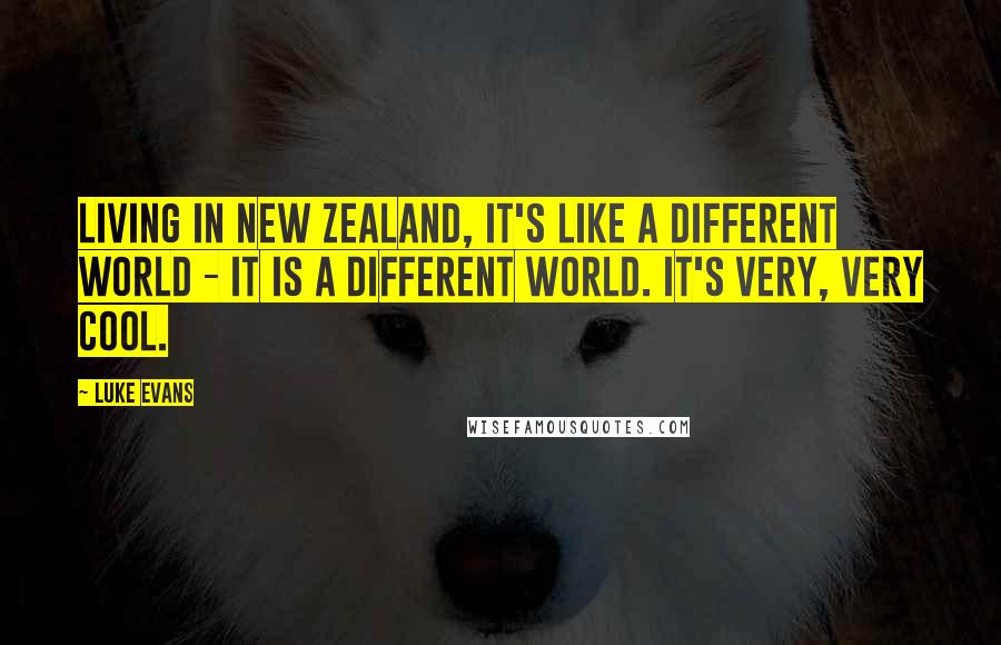 Luke Evans quotes: Living in New Zealand, it's like a different world - it is a different world. It's very, very cool.