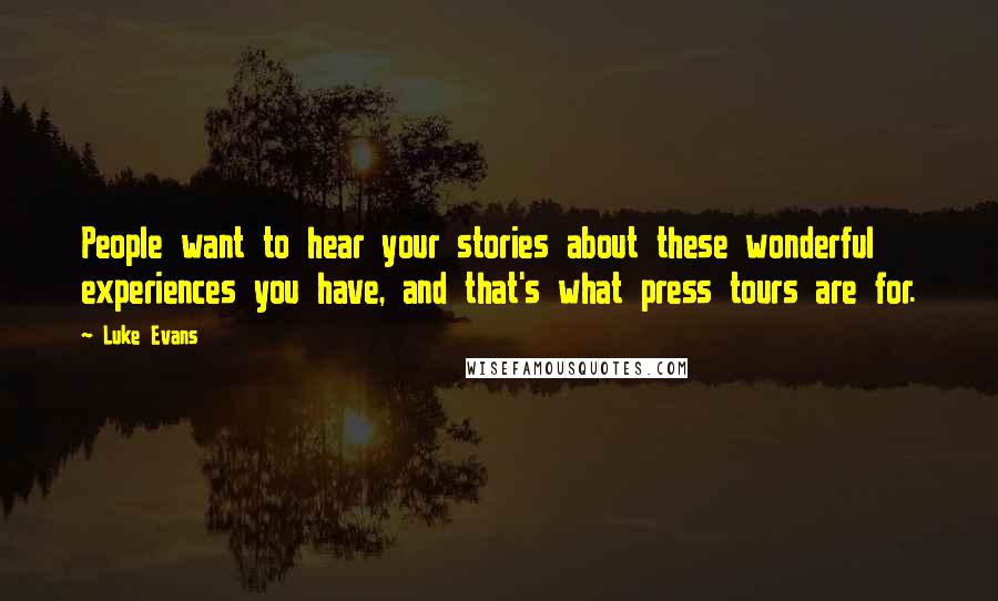 Luke Evans quotes: People want to hear your stories about these wonderful experiences you have, and that's what press tours are for. Luke Evans quotes: People want to hear your stories about these wonderful experiences you have, and that's what press tours are for.