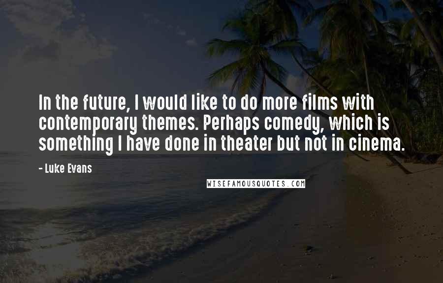 Luke Evans quotes: In the future, I would like to do more films with contemporary themes. Perhaps comedy, which is something I have done in theater but not in cinema. Luke Evans quotes: In the future, I would like to do more films with contemporary themes. Perhaps comedy, which is something I have done in theater but not in cinema.