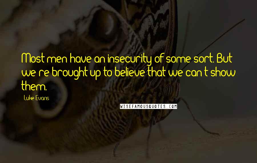Luke Evans quotes: Most men have an insecurity of some sort. But we're brought up to believe that we can't show them.