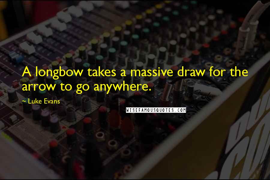 Luke Evans quotes: A longbow takes a massive draw for the arrow to go anywhere. Luke Evans quotes: A longbow takes a massive draw for the arrow to go anywhere.