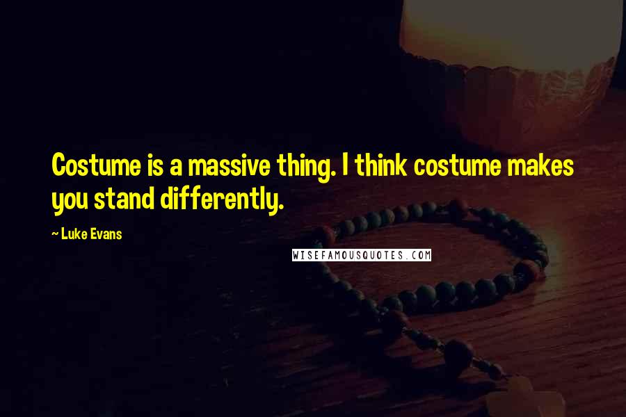Luke Evans quotes: Costume is a massive thing. I think costume makes you stand differently. Luke Evans quotes: Costume is a massive thing. I think costume makes you stand differently.
